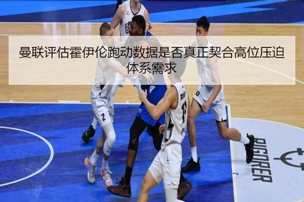 曼联评估霍伊伦跑动数据是否真正契合高位压迫体系需求
