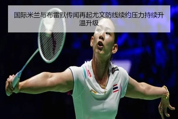 国际米兰与布雷默传闻再起尤文防线续约压力持续升温升级