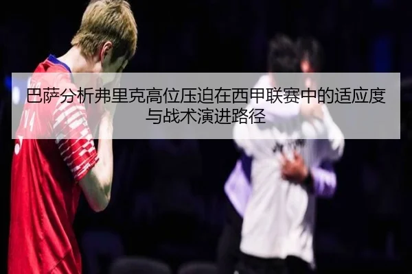 巴萨分析弗里克高位压迫在西甲联赛中的适应度与战术演进路径