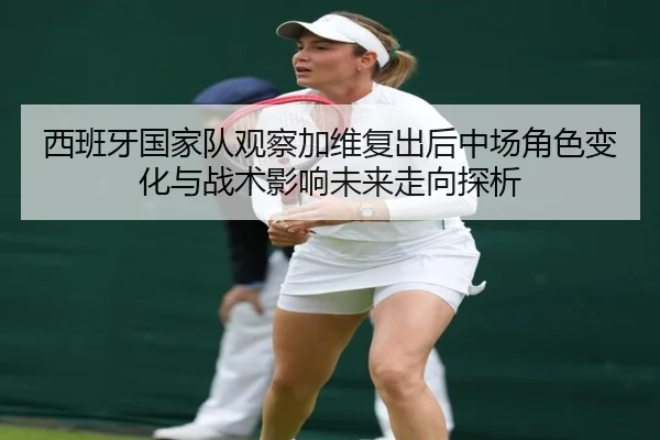 西班牙国家队观察加维复出后中场角色变化与战术影响未来走向探析