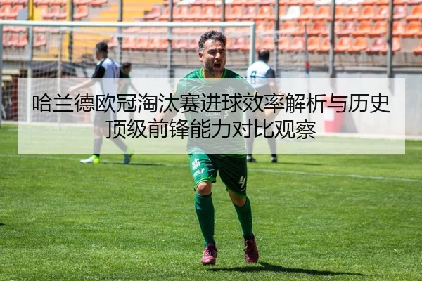 哈兰德欧冠淘汰赛进球效率解析与历史顶级前锋能力对比观察