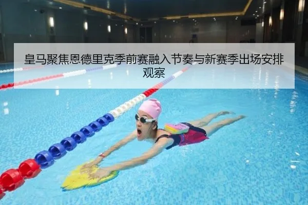 皇马聚焦恩德里克季前赛融入节奏与新赛季出场安排观察