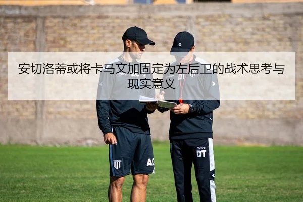 安切洛蒂或将卡马文加固定为左后卫的战术思考与现实意义