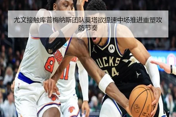 尤文接触库普梅纳斯团队莫塔欲提速中场推进重塑攻防节奏