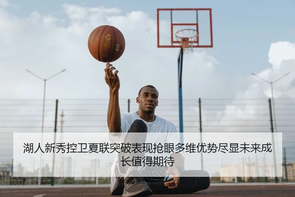 湖人新秀控卫夏联突破表现抢眼多维优势尽显未来成长值得期待